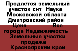 Продаётся земельный участок снт “Наука-1“Московской области, Дмитровский район › Цена ­ 260 000 - Все города Недвижимость » Земельные участки продажа   . Красноярский край,Талнах г.